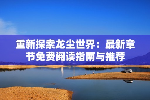 重新探索龙尘世界：最新章节免费阅读指南与推荐