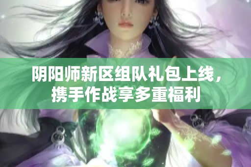 阴阳师新区组队礼包上线，携手作战享多重福利