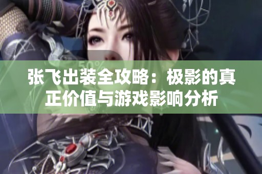 张飞出装全攻略：极影的真正价值与游戏影响分析