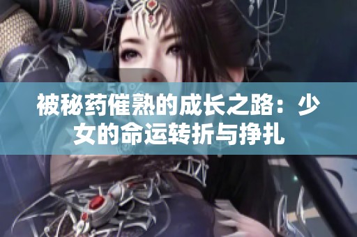 被秘药催熟的成长之路：少女的命运转折与挣扎