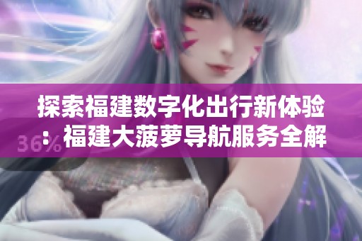探索福建数字化出行新体验：福建大菠萝导航服务全解析