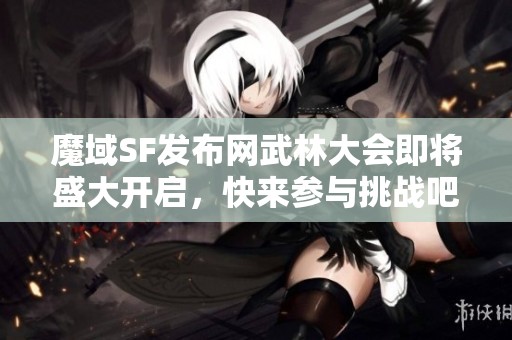 魔域SF发布网武林大会即将盛大开启，快来参与挑战吧！