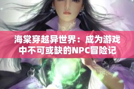 海棠穿越异世界：成为游戏中不可或缺的NPC冒险记