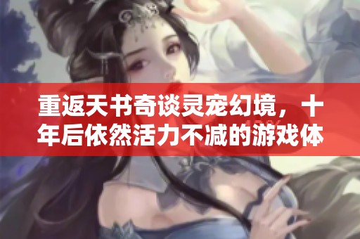 重返天书奇谈灵宠幻境，十年后依然活力不减的游戏体验