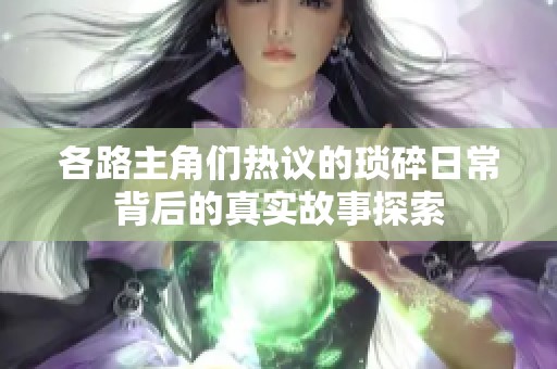 各路主角们热议的琐碎日常背后的真实故事探索