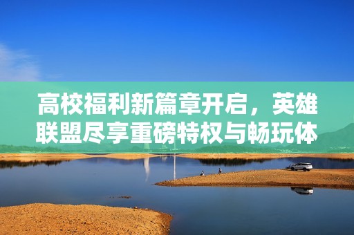 高校福利新篇章开启，英雄联盟尽享重磅特权与畅玩体验
