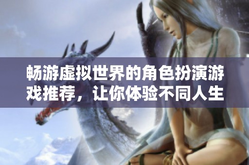 畅游虚拟世界的角色扮演游戏推荐，让你体验不同人生