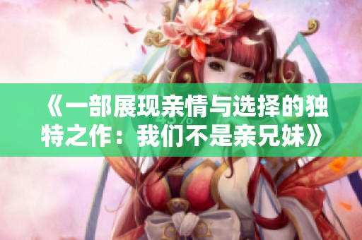 《一部展现亲情与选择的独特之作：我们不是亲兄妹》