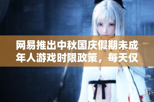 网易推出中秋国庆假期未成年人游戏时限政策，每天仅可玩一小时