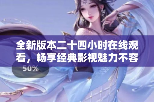 全新版本二十四小时在线观看，畅享经典影视魅力不容错过