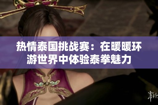 热情泰国挑战赛：在暖暖环游世界中体验泰拳魅力