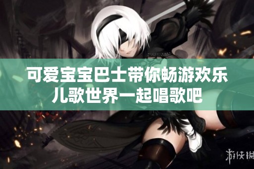 可爱宝宝巴士带你畅游欢乐儿歌世界一起唱歌吧