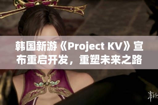 韩国新游《Project KV》宣布重启开发，重塑未来之路