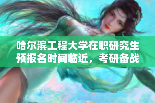 哈尔滨工程大学在职研究生预报名时间临近，考研备战刻不容缓