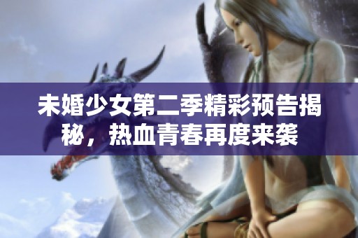 未婚少女第二季精彩预告揭秘，热血青春再度来袭