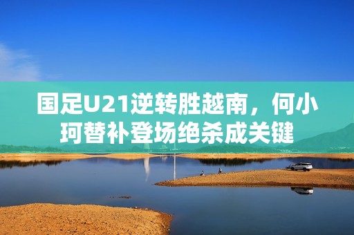 国足U21逆转胜越南，何小珂替补登场绝杀成关键