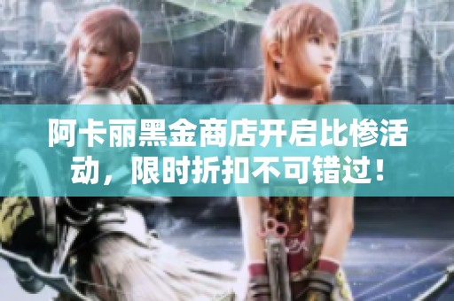 阿卡丽黑金商店开启比惨活动，限时折扣不可错过！