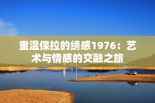 重温保拉的绣感1976：艺术与情感的交融之旅