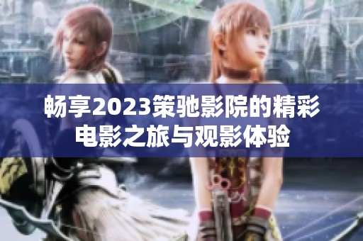 畅享2023策驰影院的精彩电影之旅与观影体验