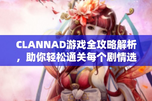 CLANNAD游戏全攻略解析，助你轻松通关每个剧情选择