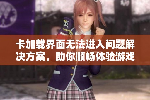 卡加载界面无法进入问题解决方案，助你顺畅体验游戏