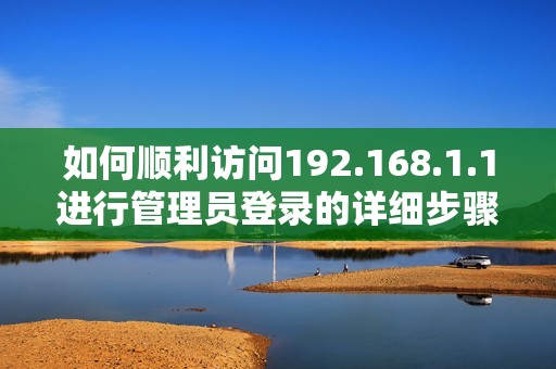 如何顺利访问192.168.1.1进行管理员登录的详细步骤