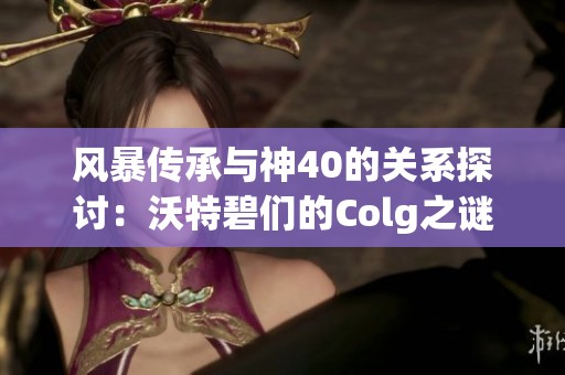 风暴传承与神40的关系探讨：沃特碧们的Colg之谜