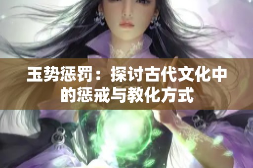 玉势惩罚：探讨古代文化中的惩戒与教化方式