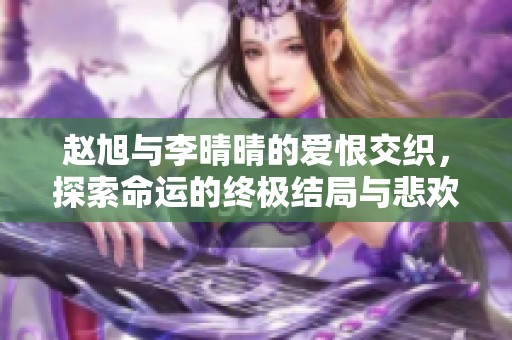 赵旭与李晴晴的爱恨交织，探索命运的终极结局与悲欢离合