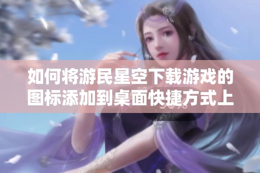 如何将游民星空下载游戏的图标添加到桌面快捷方式上