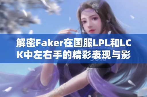 解密Faker在国服LPL和LCK中左右手的精彩表现与影响