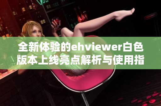 全新体验的ehviewer白色版本上线亮点解析与使用指南