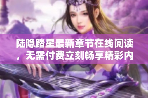 陆隐踏星最新章节在线阅读，无需付费立刻畅享精彩内容