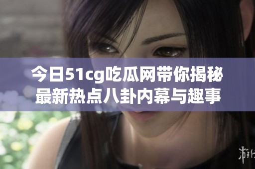 今日51cg吃瓜网带你揭秘最新热点八卦内幕与趣事