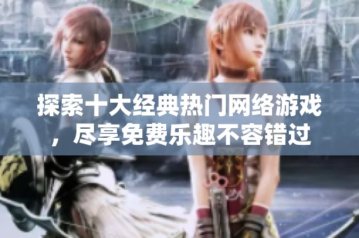 探索十大经典热门网络游戏，尽享免费乐趣不容错过