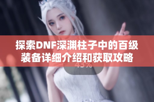 探索DNF深渊柱子中的百级装备详细介绍和获取攻略