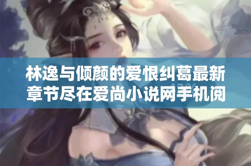 林逸与倾颜的爱恨纠葛最新章节尽在爱尚小说网手机阅读