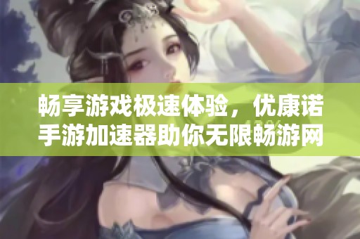 畅享游戏极速体验，优康诺手游加速器助你无限畅游网络世界