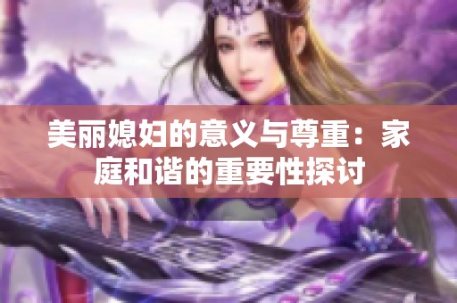 美丽媳妇的意义与尊重：家庭和谐的重要性探讨