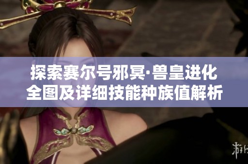 探索赛尔号邪冥·兽皇进化全图及详细技能种族值解析