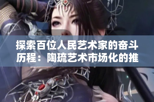 探索百位人民艺术家的奋斗历程：陶琉艺术市场化的推动之路