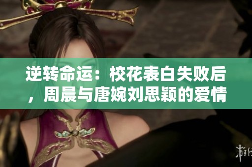 逆转命运：校花表白失败后，周晨与唐婉刘思颖的爱情纠葛