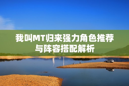 我叫MT归来强力角色推荐与阵容搭配解析