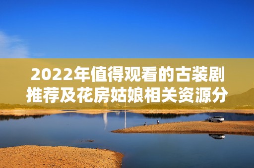 2022年值得观看的古装剧推荐及花房姑娘相关资源分享