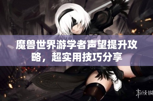 魔兽世界游学者声望提升攻略，超实用技巧分享