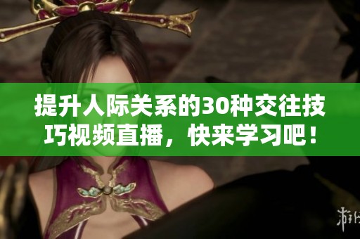 提升人际关系的30种交往技巧视频直播，快来学习吧！
