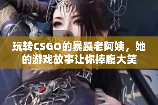 玩转CSGO的暴躁老阿姨，她的游戏故事让你捧腹大笑