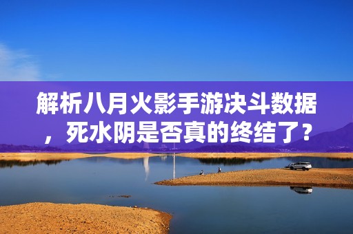 解析八月火影手游决斗数据，死水阴是否真的终结了？