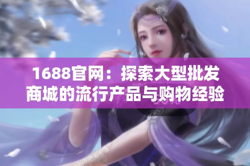 1688官网：探索大型批发商城的流行产品与购物经验