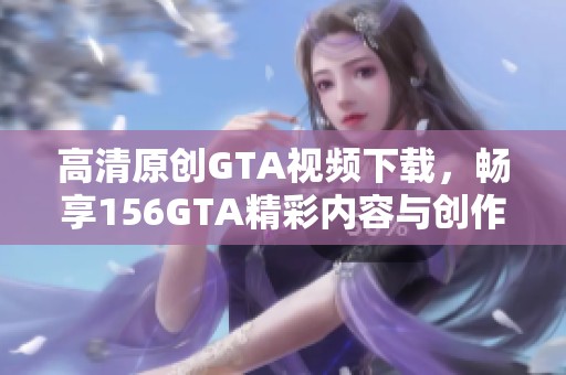 高清原创GTA视频下载，畅享156GTA精彩内容与创作